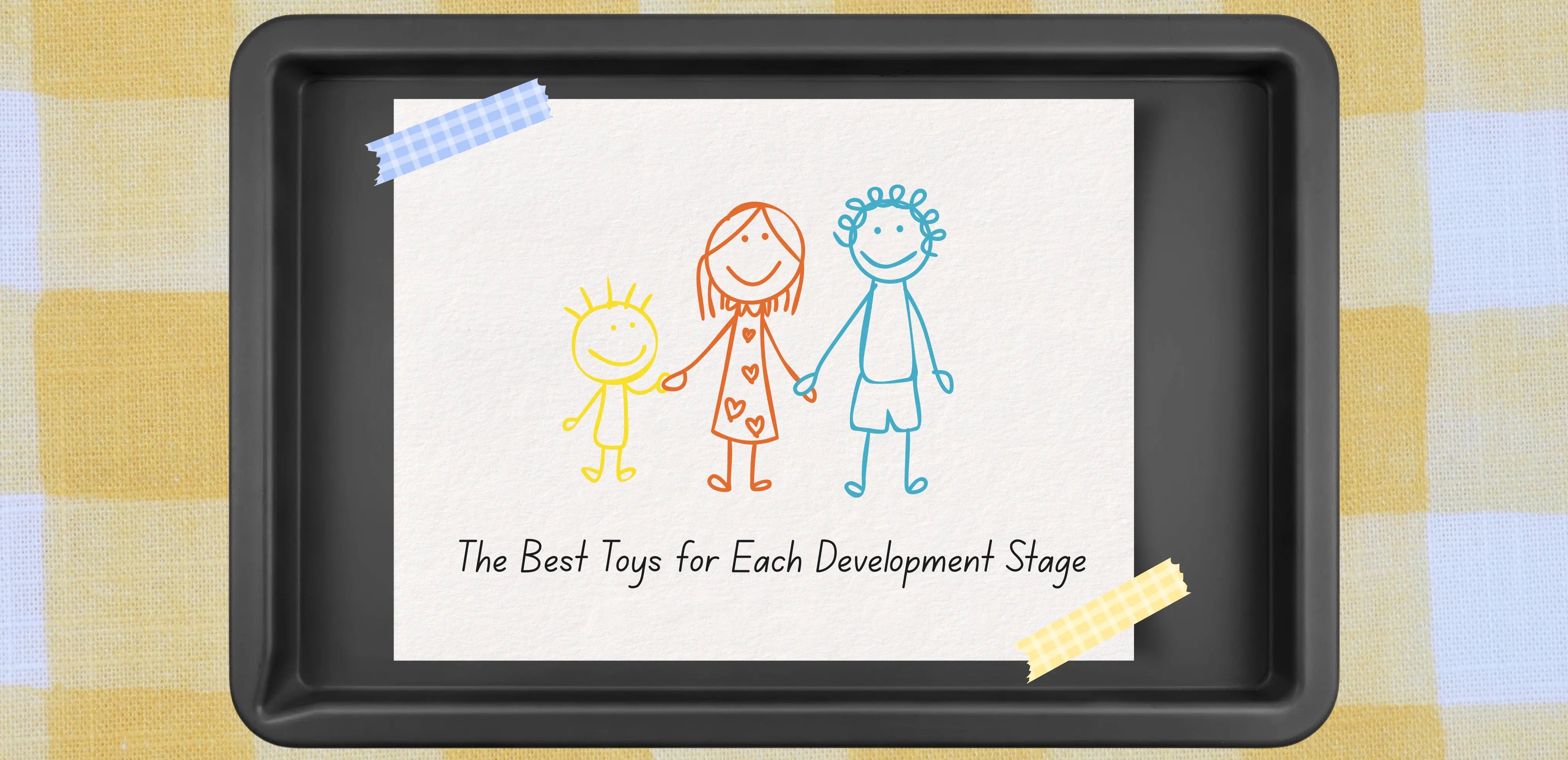 Illustration of three colourful stick-figure family members (two adults and a child) holding hands above the text “The Best Toys for Each Development Stage,” printed on a white sheet taped to a black tray against a yellow chequered background.
